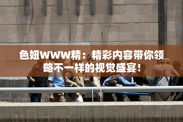 色妞WWW精：精彩内容带你领略不一样的视觉盛宴！