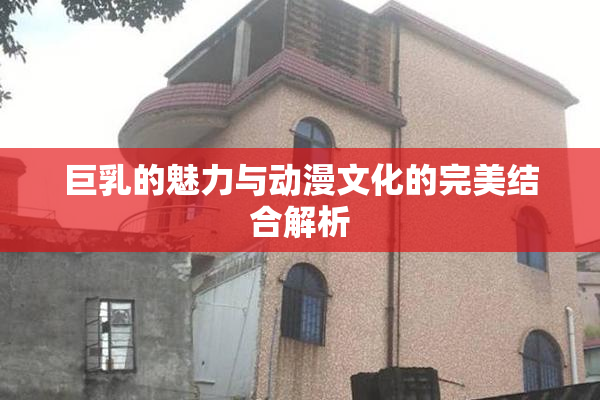 巨乳的魅力与动漫文化的完美结合解析