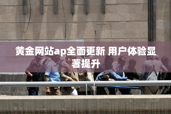 黄金网站ap全面更新 用户体验显著提升