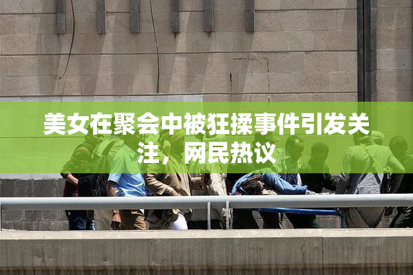 美女在聚会中被狂揉事件引发关注，网民热议