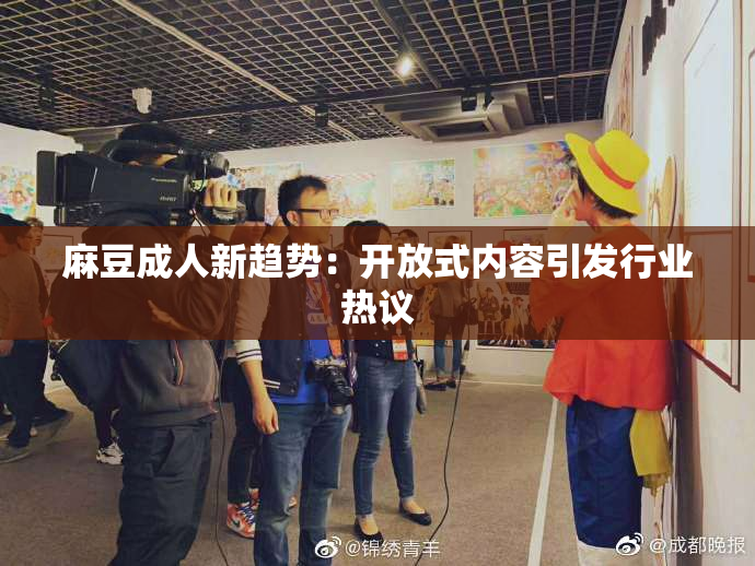 麻豆成人新趋势：开放式内容引发行业热议