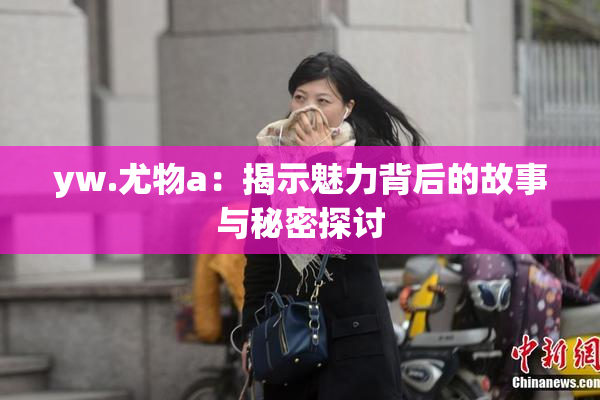 yw.尤物a：揭示魅力背后的故事与秘密探讨