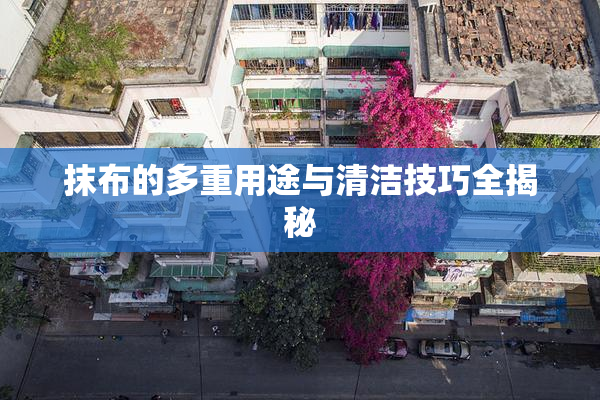 抹布的多重用途与清洁技巧全揭秘