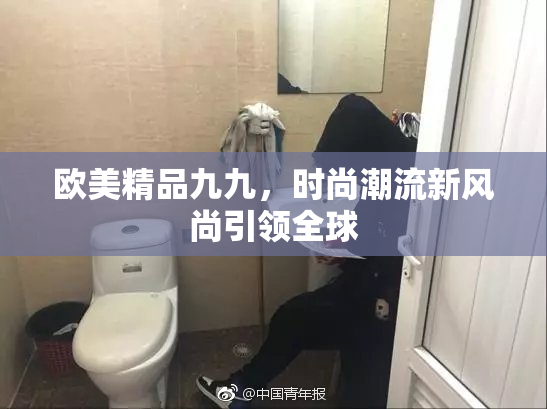 欧美精品九九，时尚潮流新风尚引领全球