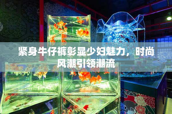 紧身牛仔裤彰显少妇魅力，时尚风潮引领潮流