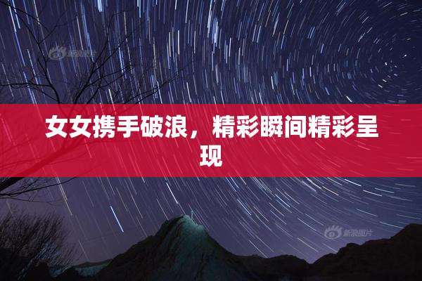 女女携手破浪，精彩瞬间精彩呈现