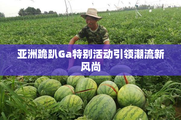 亚洲跪趴Ga特别活动引领潮流新风尚