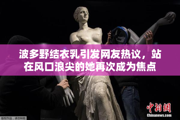 波多野结衣乳引发网友热议，站在风口浪尖的她再次成为焦点