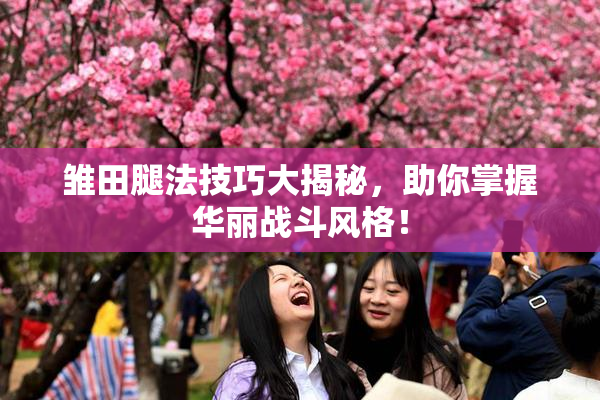 雏田腿法技巧大揭秘，助你掌握华丽战斗风格！