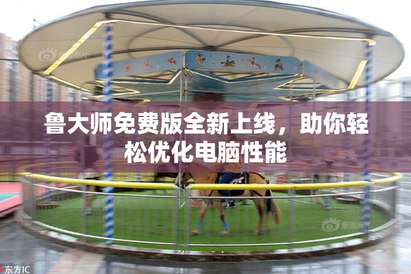鲁大师免费版全新上线，助你轻松优化电脑性能