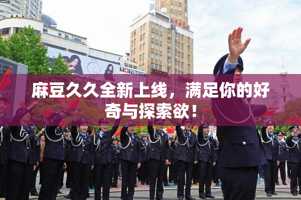 麻豆久久全新上线，满足你的好奇与探索欲！