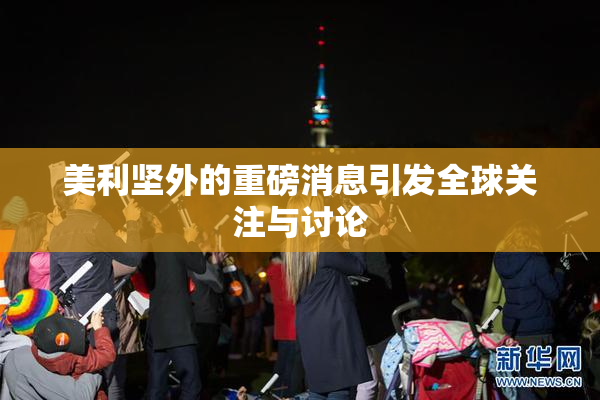 美利坚外的重磅消息引发全球关注与讨论
