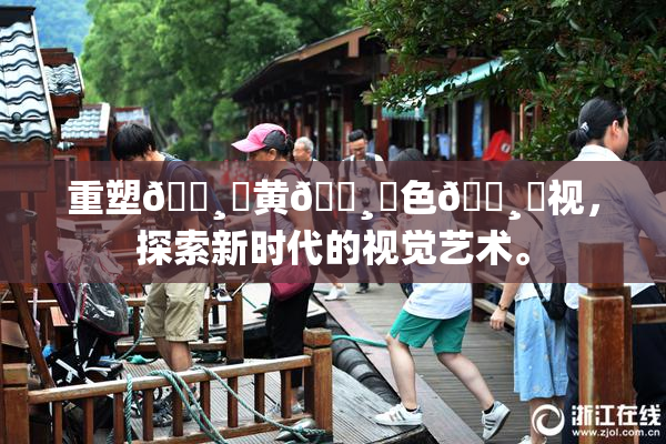 重塑🌸‌黄🌸‌色🌸‌视，探索新时代的视觉艺术。