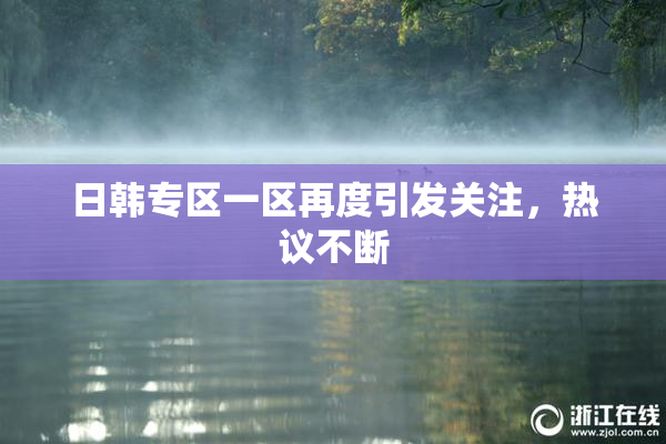 日韩专区一区再度引发关注，热议不断