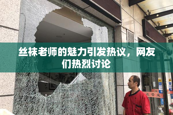 丝袜老师的魅力引发热议，网友们热烈讨论