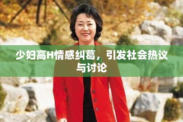 少妇高H情感纠葛，引发社会热议与讨论