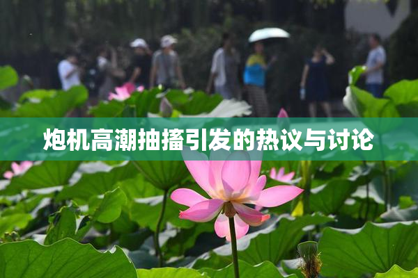 炮机高潮抽搐引发的热议与讨论