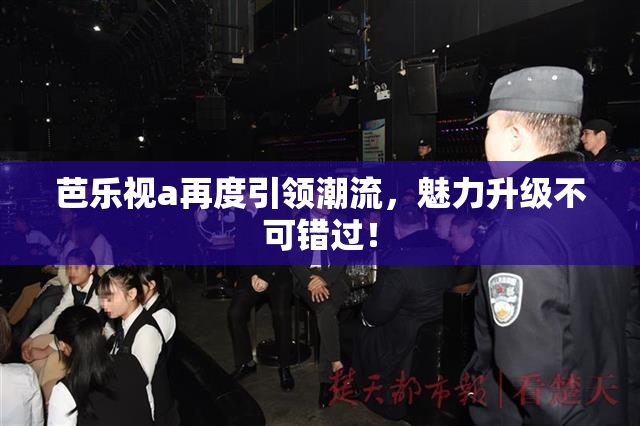 芭乐视a再度引领潮流，魅力升级不可错过！