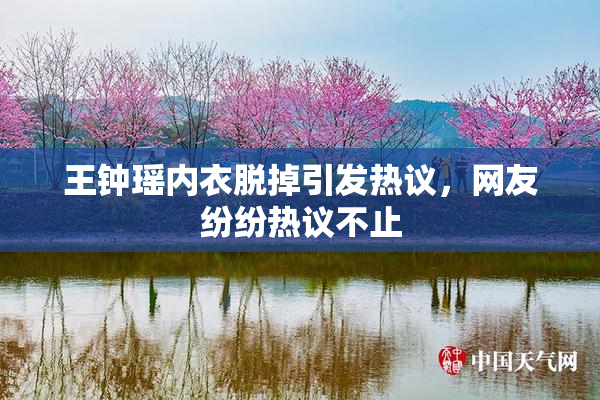 王钟瑶内衣脱掉引发热议，网友纷纷热议不止