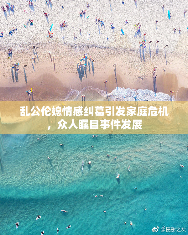 乱公伦媳情感纠葛引发家庭危机，众人瞩目事件发展