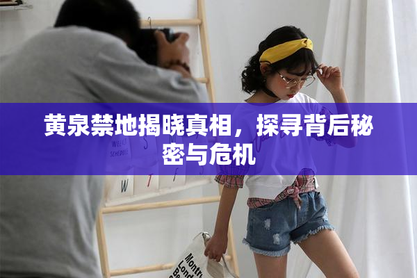 黄泉禁地揭晓真相，探寻背后秘密与危机