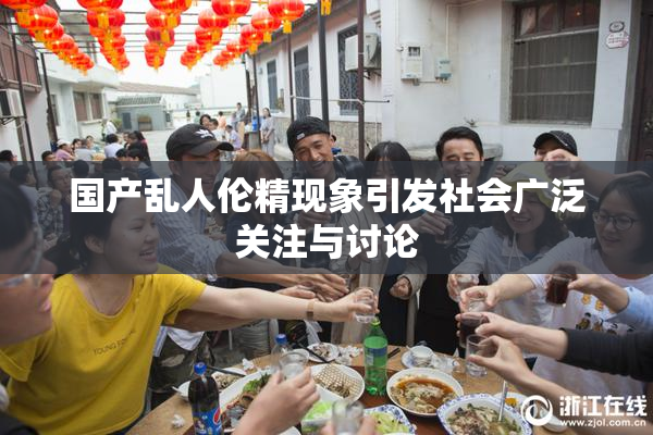 国产乱人伦精现象引发社会广泛关注与讨论