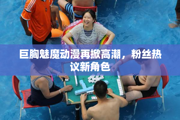 巨胸魅魔动漫再掀高潮，粉丝热议新角色