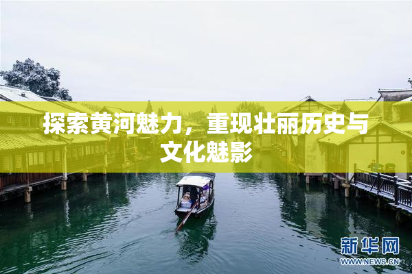 探索黄河魅力，重现壮丽历史与文化魅影