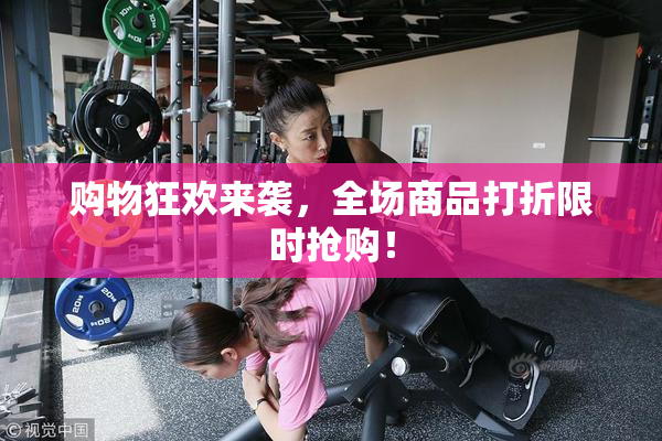 购物狂欢来袭，全场商品打折限时抢购！
