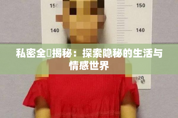 私密全婐揭秘：探索隐秘的生活与情感世界