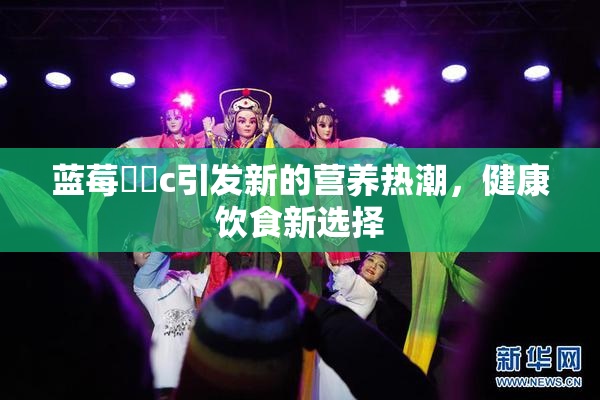 蓝莓❌‌c引发新的营养热潮，健康饮食新选择