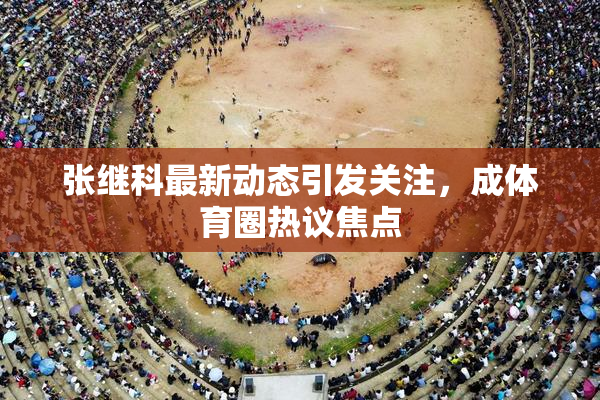 张继科最新动态引发关注，成体育圈热议焦点
