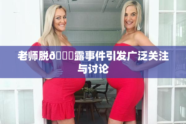 老师脱👙露事件引发广泛关注与讨论