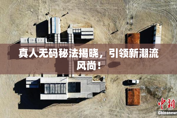 真人无码秘法揭晓，引领新潮流风尚！