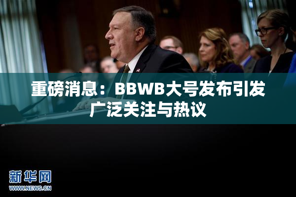 重磅消息：BBWB大号发布引发广泛关注与热议