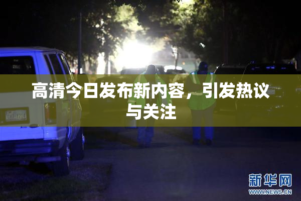 高清今日发布新内容，引发热议与关注