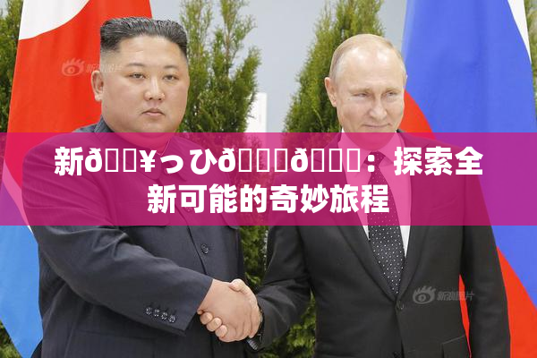 新🔥っひ🍑🍑：探索全新可能的奇妙旅程