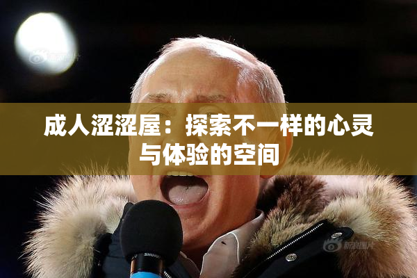 成人涩涩屋：探索不一样的心灵与体验的空间