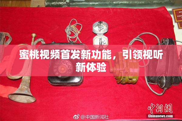 蜜桃视频首发新功能，引领视听新体验