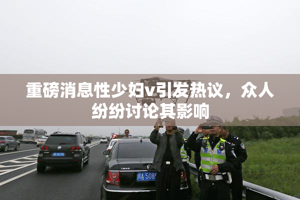 重磅消息性少妇v引发热议，众人纷纷讨论其影响
