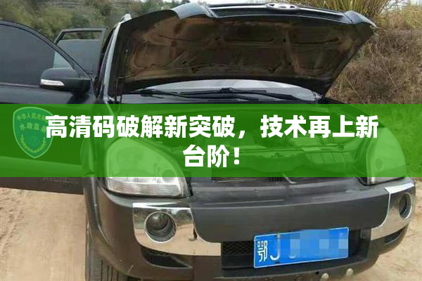 高清码破解新突破，技术再上新台阶！