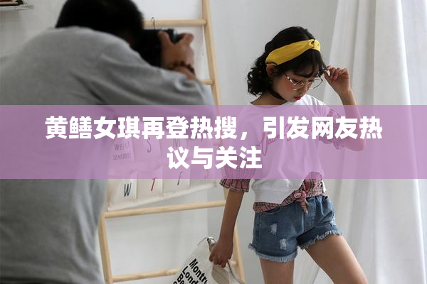 黄鳝女琪再登热搜，引发网友热议与关注