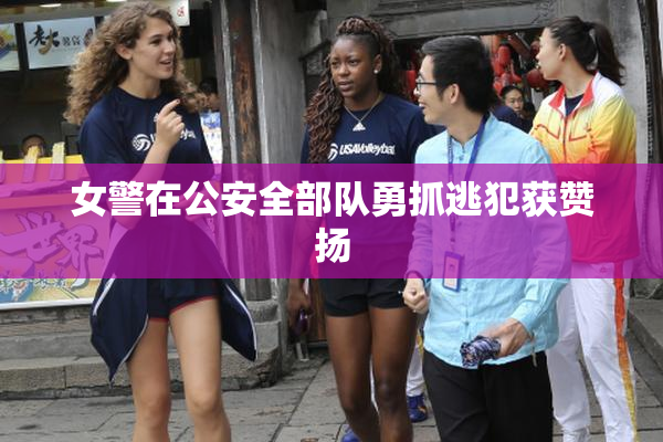 女警在公安全部队勇抓逃犯获赞扬