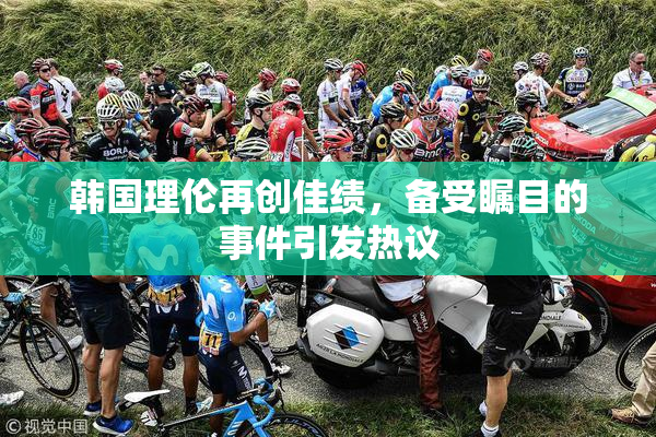 韩国理伦再创佳绩，备受瞩目的事件引发热议