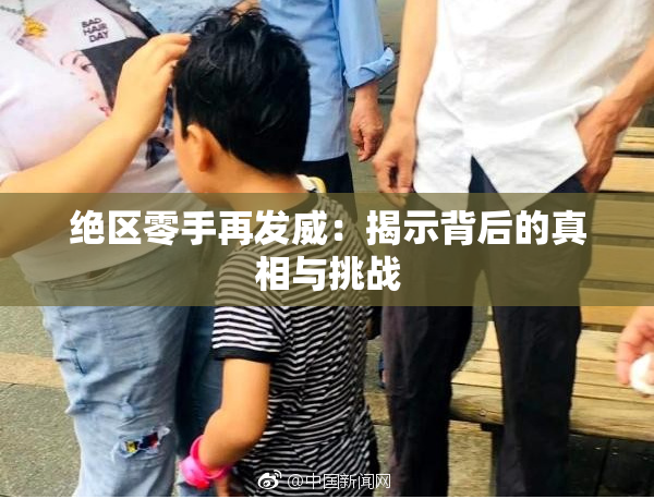绝区零手再发威：揭示背后的真相与挑战