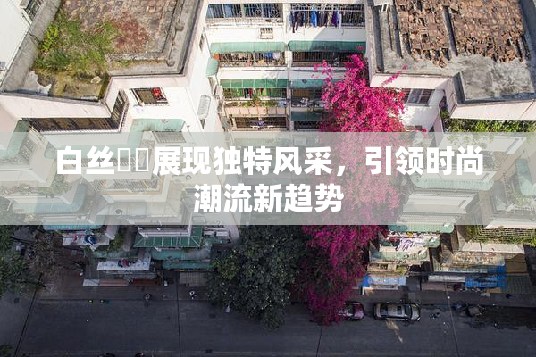 白丝妺妺展现独特风采，引领时尚潮流新趋势