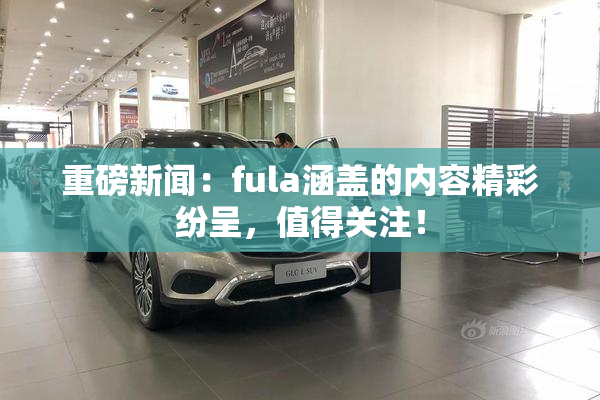 重磅新闻：fula涵盖的内容精彩纷呈，值得关注！