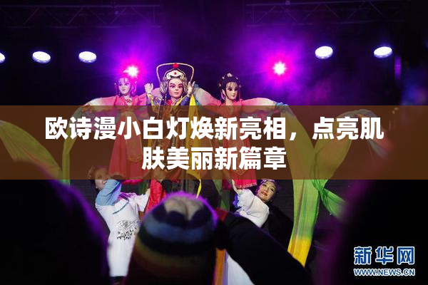 欧诗漫小白灯焕新亮相，点亮肌肤美丽新篇章