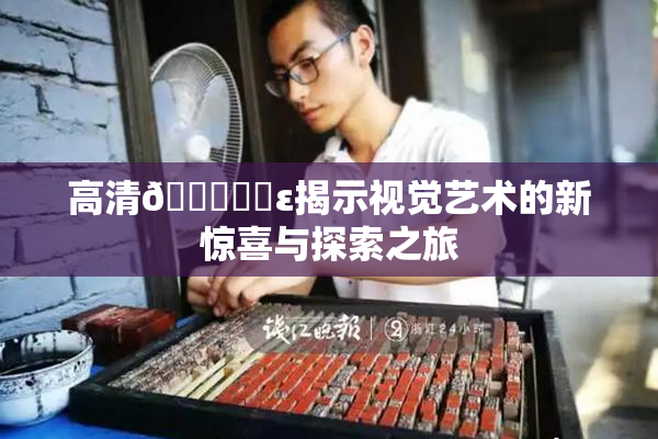 高清🔞❌‌ε揭示视觉艺术的新惊喜与探索之旅