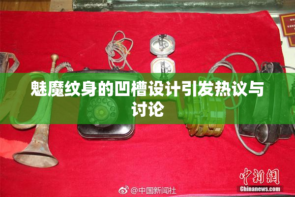 魅魔纹身的凹槽设计引发热议与讨论